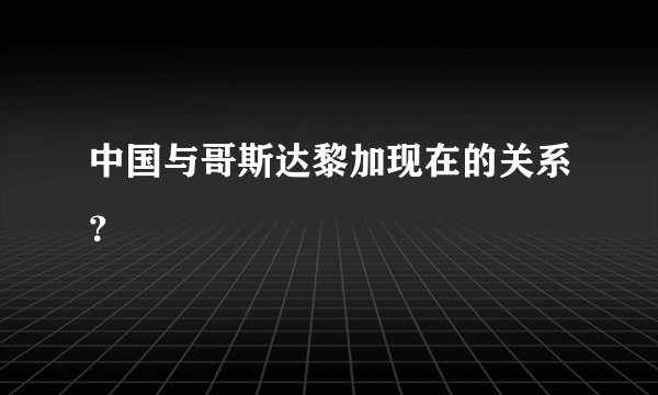 中国与哥斯达黎加现在的关系？