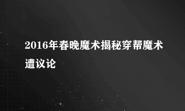 2016年春晚魔术揭秘穿帮魔术遭议论