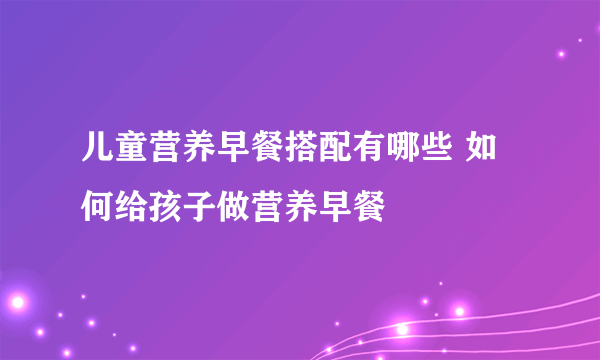 儿童营养早餐搭配有哪些 如何给孩子做营养早餐