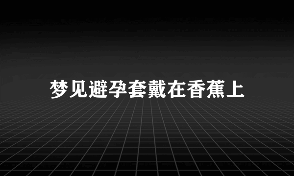 梦见避孕套戴在香蕉上