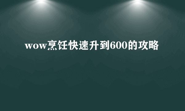 wow烹饪快速升到600的攻略