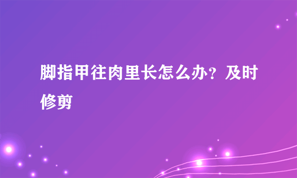 脚指甲往肉里长怎么办？及时修剪