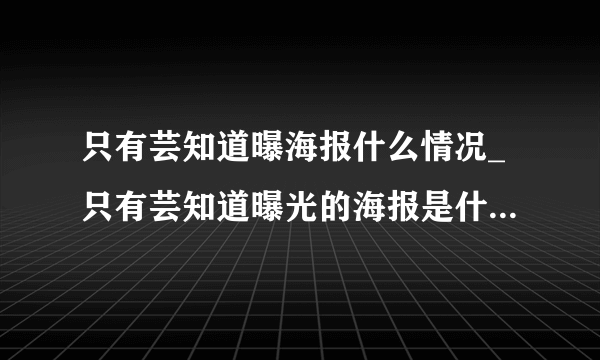 只有芸知道曝海报什么情况_只有芸知道曝光的海报是什么样子-飞外网