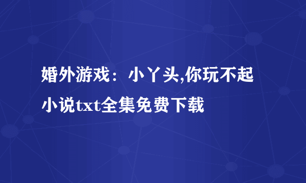 婚外游戏：小丫头,你玩不起小说txt全集免费下载