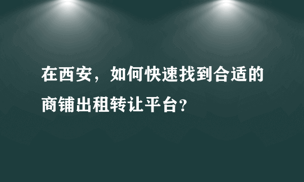 在西安，如何快速找到合适的商铺出租转让平台？