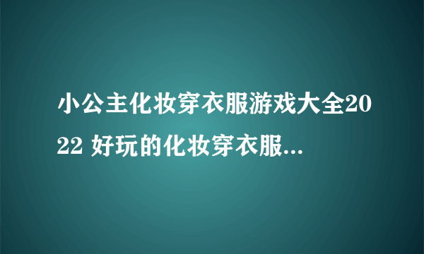 小公主化妆穿衣服游戏大全2022 好玩的化妆穿衣服的游戏有哪些