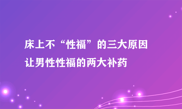 床上不“性福”的三大原因 让男性性福的两大补药