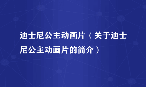 迪士尼公主动画片（关于迪士尼公主动画片的简介）