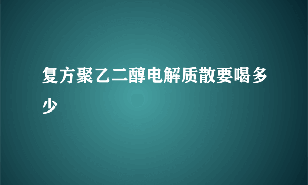 复方聚乙二醇电解质散要喝多少