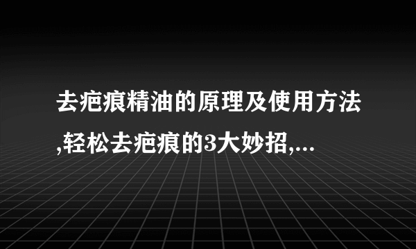 去疤痕精油的原理及使用方法,轻松去疤痕的3大妙招,修复手术疤痕的5种常见方式