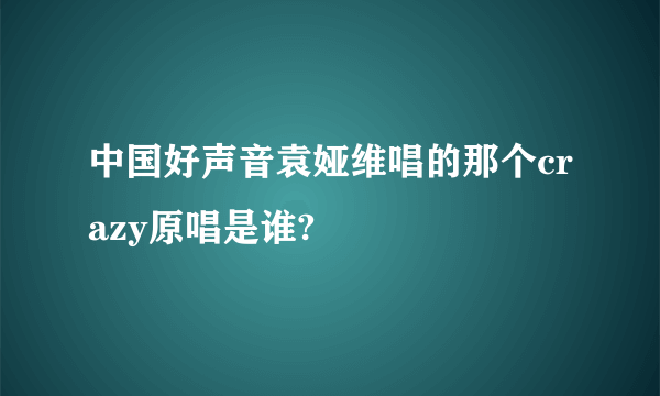 中国好声音袁娅维唱的那个crazy原唱是谁?