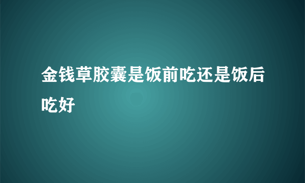 金钱草胶囊是饭前吃还是饭后吃好