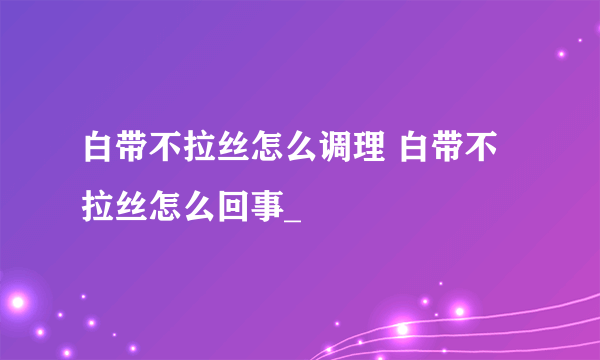 白带不拉丝怎么调理 白带不拉丝怎么回事_