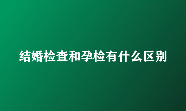 结婚检查和孕检有什么区别