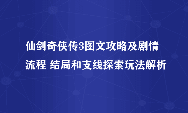 仙剑奇侠传3图文攻略及剧情流程 结局和支线探索玩法解析