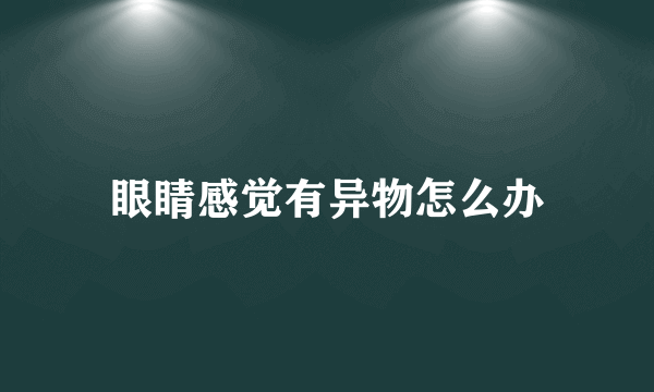 眼睛感觉有异物怎么办