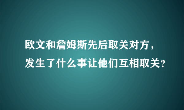 欧文和詹姆斯先后取关对方，发生了什么事让他们互相取关？