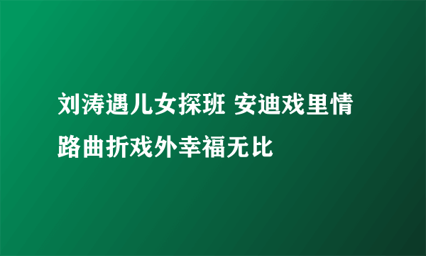 刘涛遇儿女探班 安迪戏里情路曲折戏外幸福无比