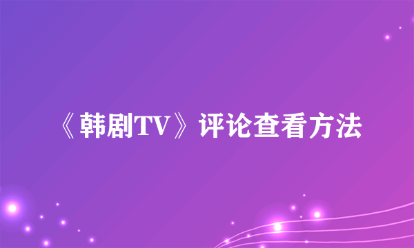 《韩剧TV》评论查看方法