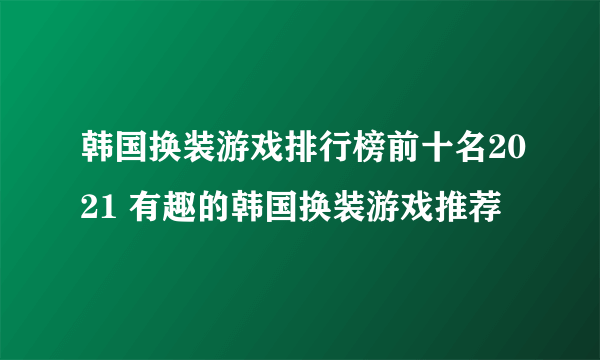 韩国换装游戏排行榜前十名2021 有趣的韩国换装游戏推荐