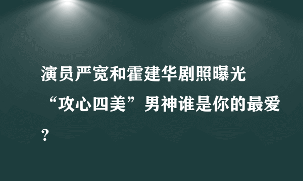 演员严宽和霍建华剧照曝光 “攻心四美”男神谁是你的最爱？