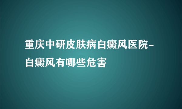 重庆中研皮肤病白癜风医院-白癜风有哪些危害