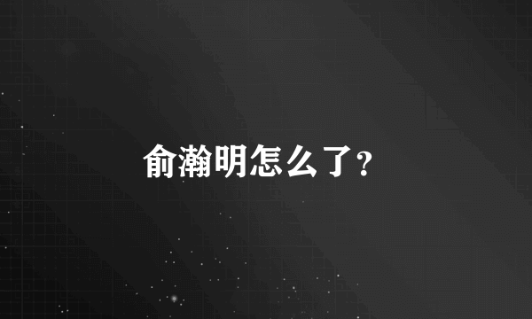 俞瀚明怎么了？