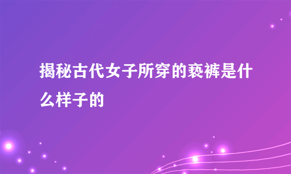 揭秘古代女子所穿的亵裤是什么样子的