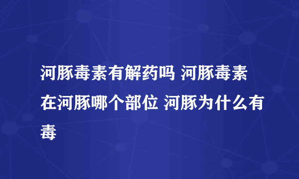 河豚毒素有解药吗 河豚毒素在河豚哪个部位 河豚为什么有毒