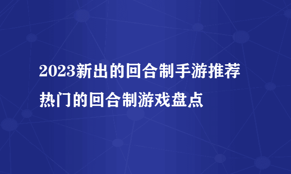 2023新出的回合制手游推荐 热门的回合制游戏盘点