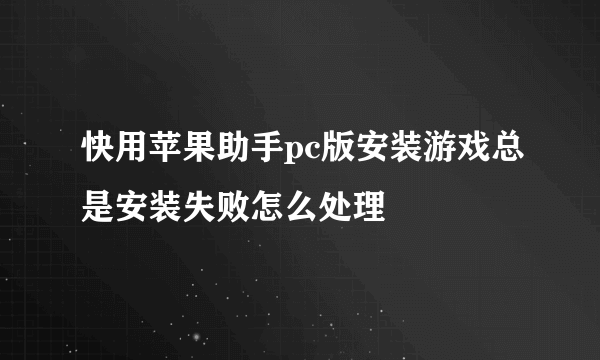 快用苹果助手pc版安装游戏总是安装失败怎么处理