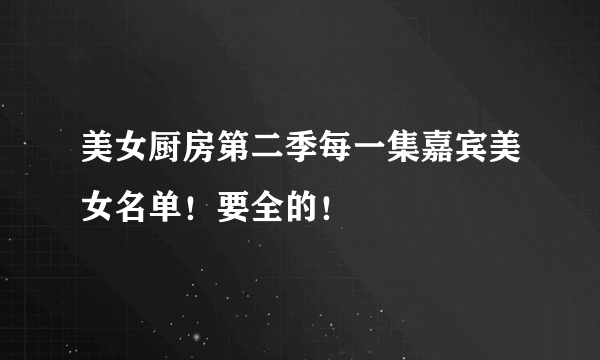 美女厨房第二季每一集嘉宾美女名单！要全的！