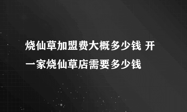 烧仙草加盟费大概多少钱 开一家烧仙草店需要多少钱