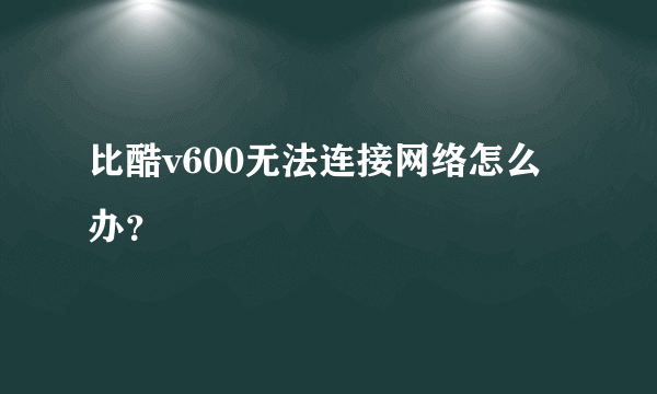 比酷v600无法连接网络怎么办？