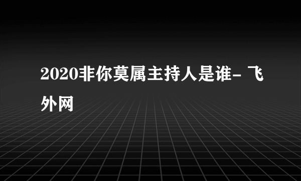 2020非你莫属主持人是谁- 飞外网