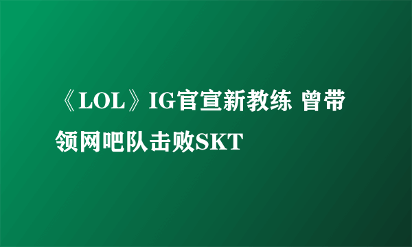 《LOL》IG官宣新教练 曾带领网吧队击败SKT