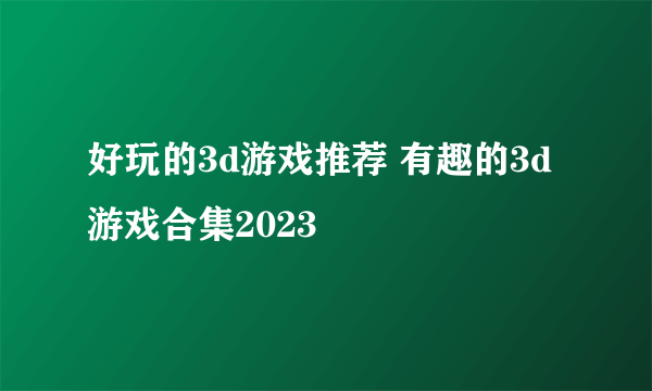 好玩的3d游戏推荐 有趣的3d游戏合集2023