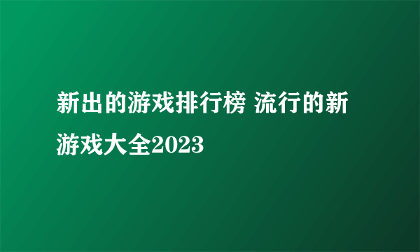 新出的游戏排行榜 流行的新游戏大全2023