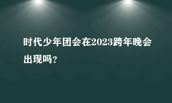 时代少年团会在2023跨年晚会出现吗？