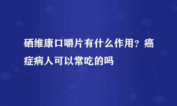 硒维康口嚼片有什么作用？癌症病人可以常吃的吗