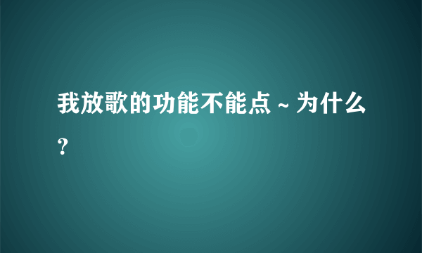 我放歌的功能不能点～为什么？