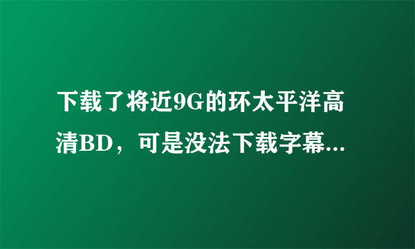 下载了将近9G的环太平洋高清BD，可是没法下载字幕 求环太平洋bd字幕，谢谢各位 看清了 是字幕不是电影