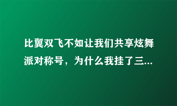 比翼双飞不如让我们共享炫舞派对称号，为什么我挂了三小时还是没有？是要两个人一起坐还是一个人也可以？