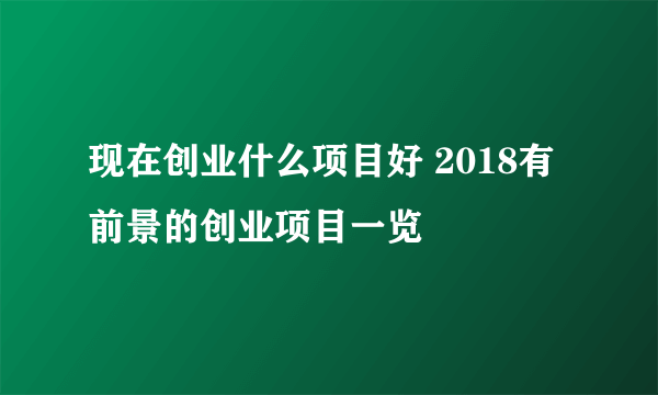 现在创业什么项目好 2018有前景的创业项目一览