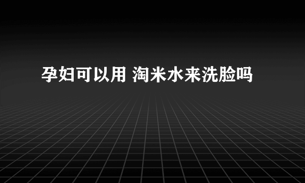 孕妇可以用 淘米水来洗脸吗