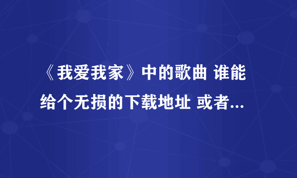 《我爱我家》中的歌曲 谁能给个无损的下载地址 或者直接发我邮箱也好 很想听 呵呵 谢谢了