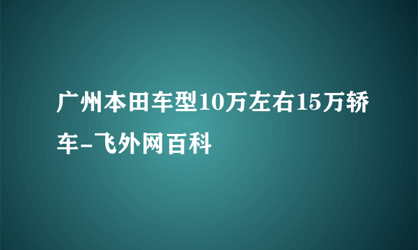 广州本田车型10万左右15万轿车-飞外网百科