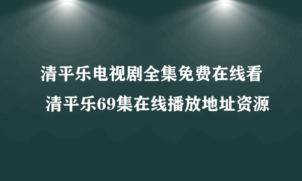 清平乐电视剧全集免费在线看 清平乐69集在线播放地址资源