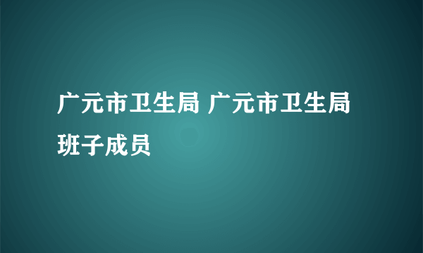 广元市卫生局 广元市卫生局班子成员