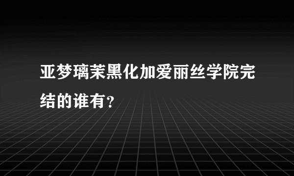 亚梦璃茉黑化加爱丽丝学院完结的谁有？